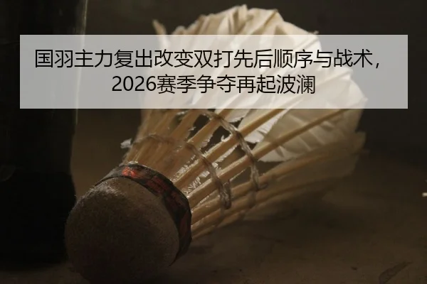 国羽主力复出改变双打先后顺序与战术，2026赛季争夺再起波澜